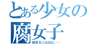 とある少女の腐女子（好きだったのに……）