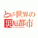 とある世界の災厄都市（トーキョーＮ◎ＶＡ）