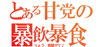 とある甘党の暴飲暴食（りょう 我慢やで♪）