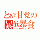 とある甘党の暴飲暴食（りょう 我慢やで♪）