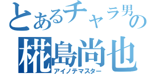 とあるチャラ男の椛島尚也（アイノテマスター）