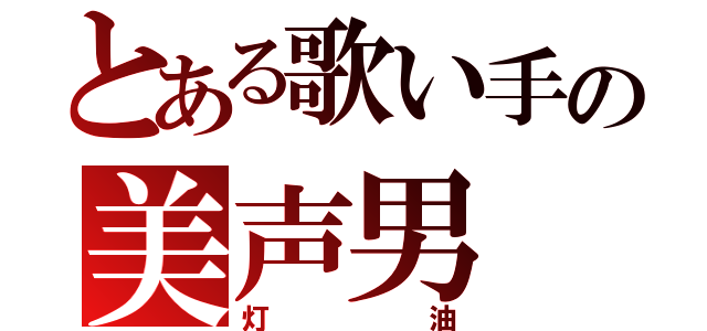 とある歌い手の美声男（灯油）