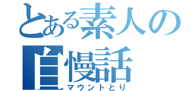 とある素人の自慢話（マウントとり）