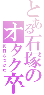 とある石塚のオタク卒業（何日もつかな）