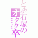 とある石塚のオタク卒業（何日もつかな）