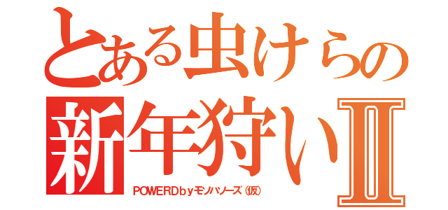 とある虫けらの新年狩いⅡ（ＰＯＷＥＲＤｂｙモソハソーズ（仮））