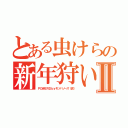 とある虫けらの新年狩いⅡ（ＰＯＷＥＲＤｂｙモソハソーズ（仮））