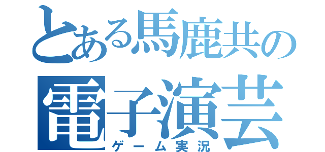 とある馬鹿共の電子演芸（ゲーム実況）