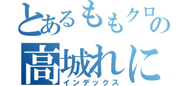 とあるももクロの高城れに（インデックス）