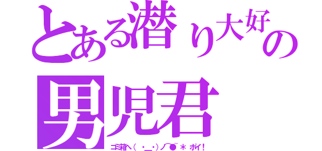 とある潜り大好きの男児君（ゴミ箱へ（ ・＿・）ノ⌒●~＊ ポイ！）