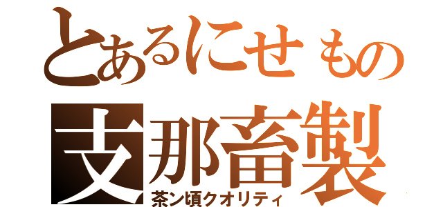 とあるにせもの支那畜製（茶ン頃クオリティ）