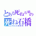 とある死ね石橋貴明の死ね石橋貴明（死ね石橋貴明）