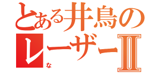 とある井鳥のレーザービームⅡ（な）