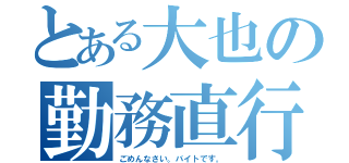 とある大也の勤務直行（ごめんなさい。バイトです。）