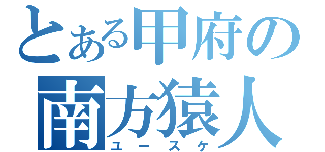 とある甲府の南方猿人（ユースケ）