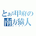 とある甲府の南方猿人（ユースケ）