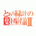 とある緑計の集団討論Ⅱ（ラウンズマッチ）