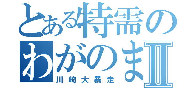 とある特需のわがのままⅡ（川崎大暴走）