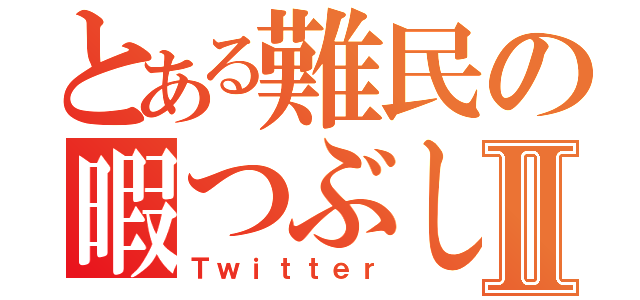 とある難民の暇つぶしⅡ（Ｔｗｉｔｔｅｒ）