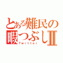 とある難民の暇つぶしⅡ（Ｔｗｉｔｔｅｒ）