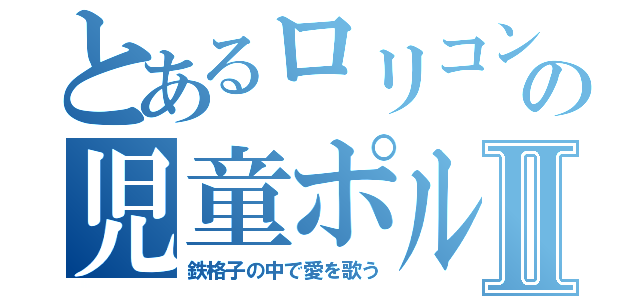 とあるロリコンの児童ポルノⅡ（鉄格子の中で愛を歌う）