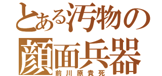 とある汚物の顔面兵器（前川原貴死）