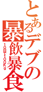 とあるデブの暴飲暴食（１０日で１００Ｋｇ）