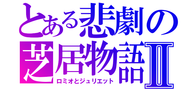 とある悲劇の芝居物語Ⅱ（ロミオとジュリエット）