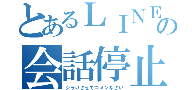 とあるＬＩＮＥの会話停止（シラけさせてゴメンなさい）