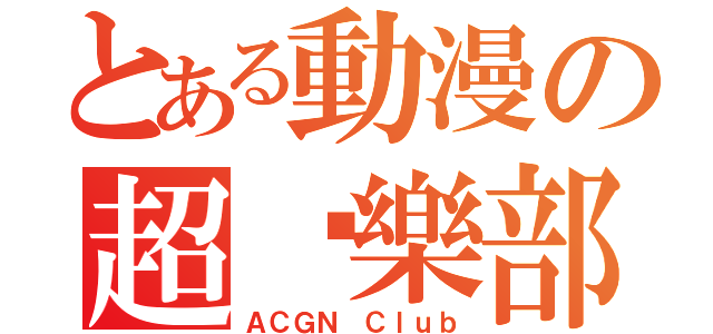 とある動漫の超俱樂部（ＡＣＧＮ Ｃｌｕｂ）