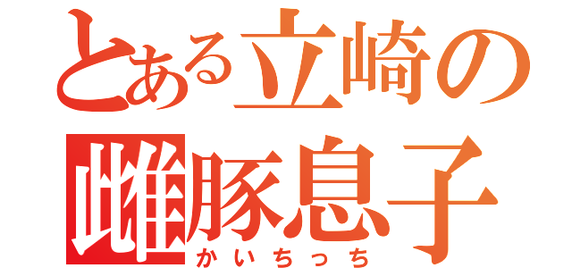 とある立崎の雌豚息子（かいちっち）