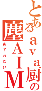 とあるａｖａ厨の塵ＡＩＭ（あてれない）