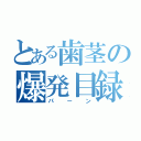 とある歯茎の爆発目録（パーン）