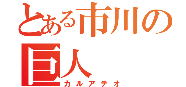 とある市川の巨人（カルアテオ）