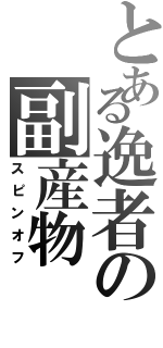 とある逸者の副産物（スピンオフ）