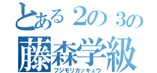 とある２の３の藤森学級（フジモリガッキュウ）