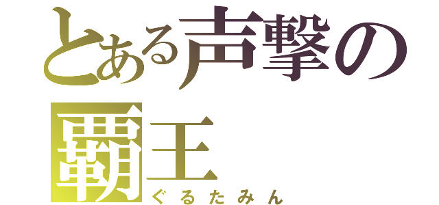 とある声撃の覇王（ぐるたみん）