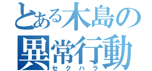 とある木島の異常行動（セクハラ）