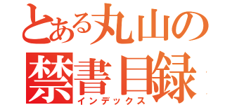 とある丸山の禁書目録（インデックス）