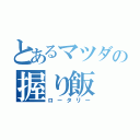 とあるマツダの握り飯（ロータリー）