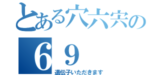 とある穴六宍の６９（遺伝子いただきます）