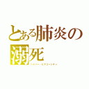 とある肺炎の溺死（ハイパー・ビスコーシティ）