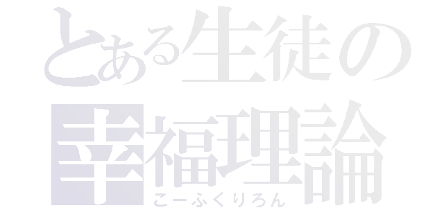 とある生徒の幸福理論（こーふくりろん）