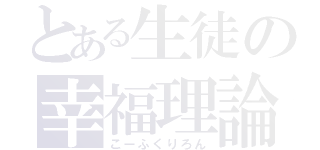 とある生徒の幸福理論（こーふくりろん）