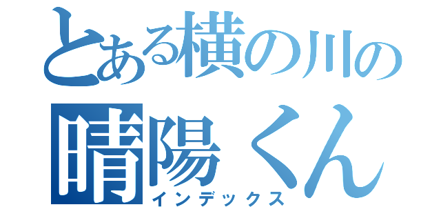 とある横の川の晴陽くん（インデックス）