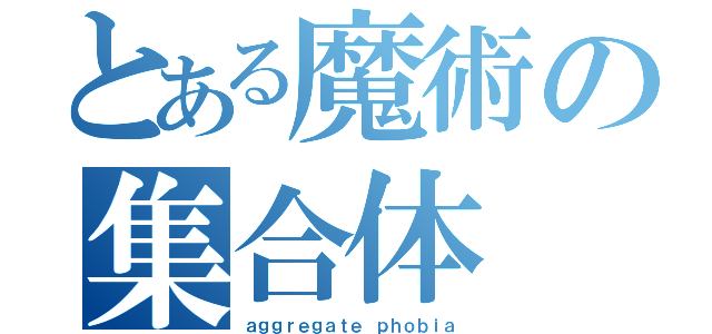 とある魔術の集合体（ａｇｇｒｅｇａｔｅ ｐｈｏｂｉａ）