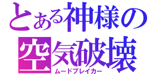 とある神様の空気破壊（ムードブレイカー）