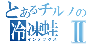 とあるチルノの冷凍蛙Ⅱ（インデックス）