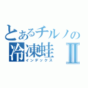 とあるチルノの冷凍蛙Ⅱ（インデックス）