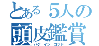 とある５人の頭皮鑑賞（ハゲ イン ゴッド）